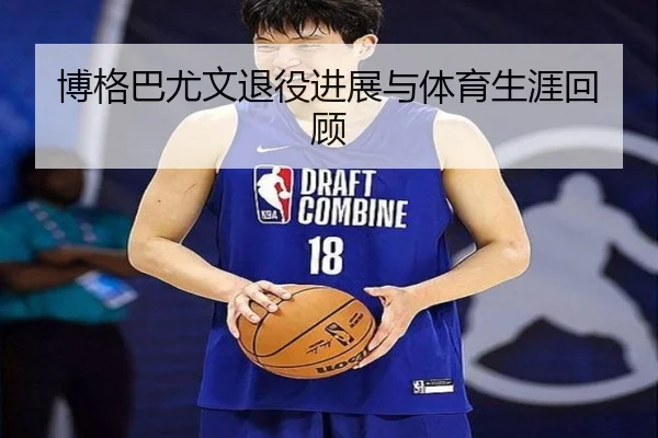 博格巴尤文退役进展与体育生涯回顾